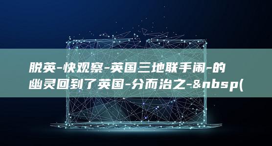 脱英-快观察-英国三地联手闹-的幽灵回到了英国-分而治之-  (天津格林国际幼儿园学费)