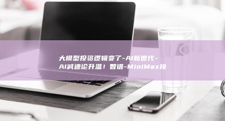 大模型投资逻辑变了-AI新世代-AI减速论升温！智谱-MiniMax接连补粮草股价大跌 (大模型的亏损的原因有哪些)