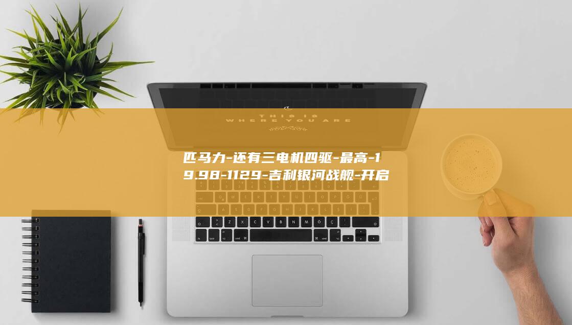 匹马力-还有三电机四驱-最高-19.98-1129-吉利银河战舰-开启预售-万元起-700 (马力一匹是多少)