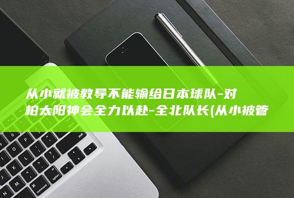 从小就被教导不能输给日本球队-对柏太阳神会全力以赴-全北队长 (从小被管教的男孩子)