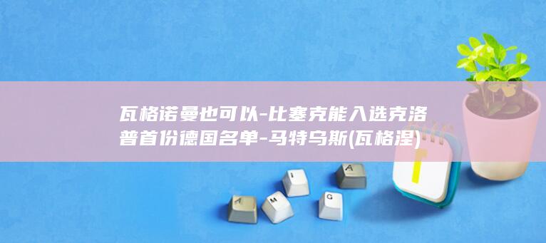瓦格诺曼也可以-比塞克能入选克洛普首份德国名单-马特乌斯 (瓦格涅)