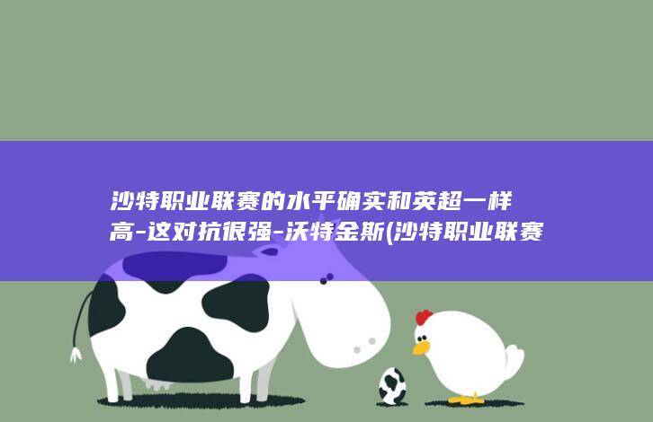 沙特职业联赛的水平确实和英超一样高-这对抗很强-沃特金斯 (沙特职业联赛赛程排名榜)