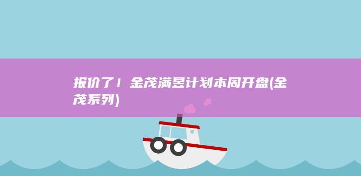 报价了！金茂满昱计划本周开盘 (金茂系列)