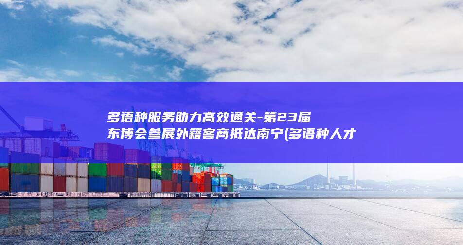 多语种服务助力高效通关-第23届东博会参展外籍客商抵达南宁 (多语种人才的需要)