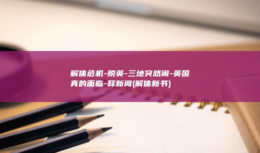 解体危机-脱英-三地突然闹-英国真的面临-释新闻 (解体新书)