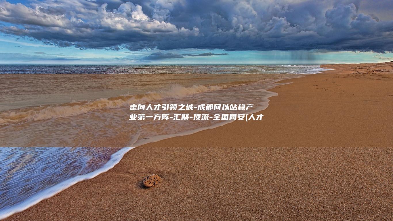 走向人才引领之城-成都何以站稳产业第一方阵-汇聚-顶流-全国网安 (人才引领创新发展)