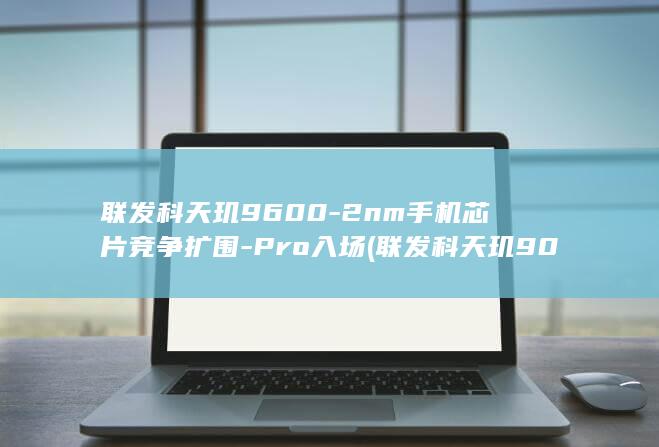 联发科天玑9600-2nm手机芯片竞争扩围-Pro入场 (联发科天玑900处理器)