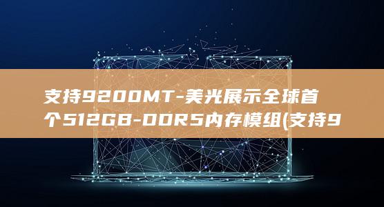 支持9200MT-美光展示全球首个512GB-DDR5内存模组 (支持9260ac的主板)