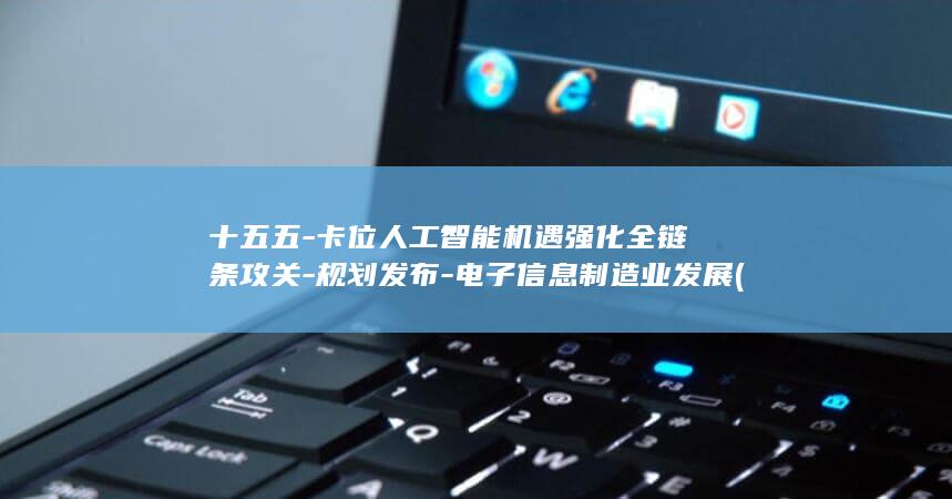 十五五-卡位人工智能机遇强化全链条攻关-规划发布-电子信息制造业发展 (十五五spd)