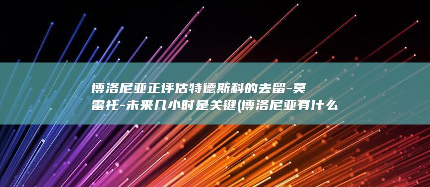博洛尼亚正评估特德斯科的去留-莫雷托-未来几小时是关键 (博洛尼亚有什么出名的)