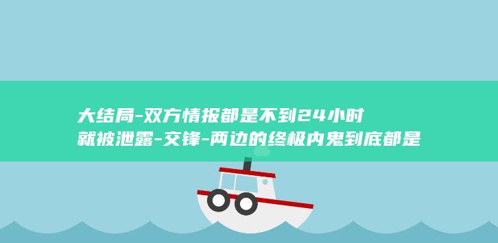 大结局-双方情报都是不到24小时就被泄露-交锋-两边的终极内鬼到底都是谁