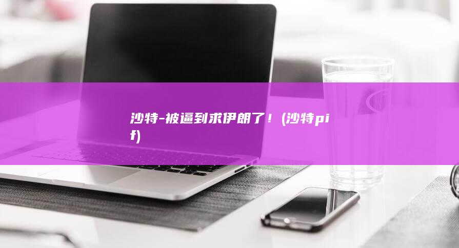 沙特-被逼到求伊朗了！ (沙特 pif)
