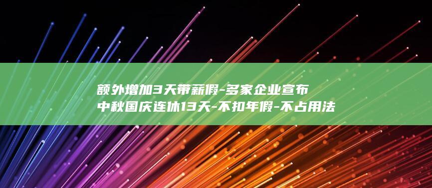 额外增加3天带薪假-多家企业宣布中秋国庆连休13天-不扣年假-不占用法定节假日 (额外增加3天)
