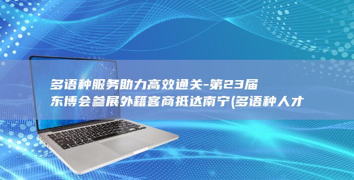 多语种服务助力高效通关-第23届东博会参展外籍客商抵达南宁 (多语种人才)