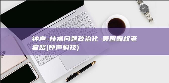钟声-技术问题政治化-美国霸权老套路 (钟声科技)