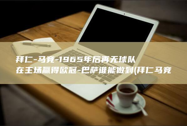 拜仁-马竞-1965年后再无球队在主场赢得欧冠-巴萨谁能做到 (拜仁马竞欧冠)