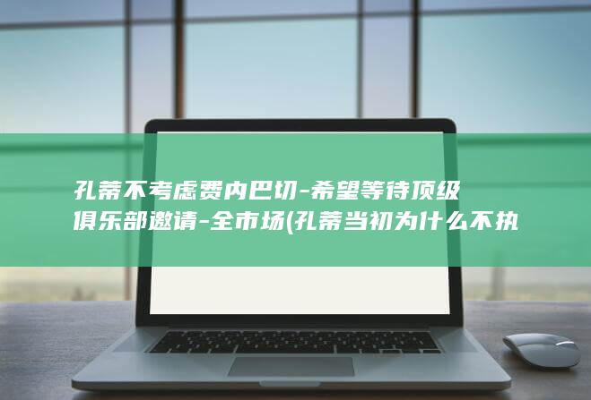 孔蒂不考虑费内巴切-希望等待顶级俱乐部邀请-全市场 (孔蒂当初为什么不执教意大利了)