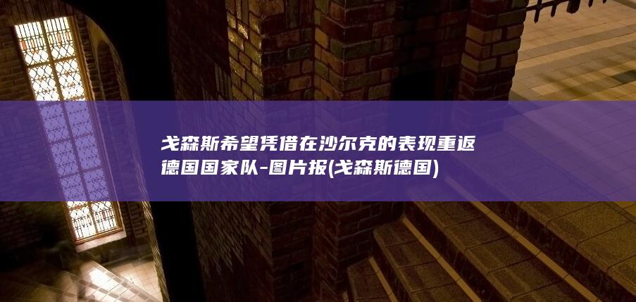 戈森斯希望凭借在沙尔克的表现重返德国国家队-图片报 (戈森斯德国)