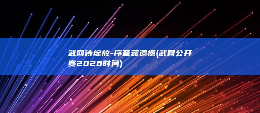 武网待绽放-序章藏遗憾 (武网公开赛2026时间)