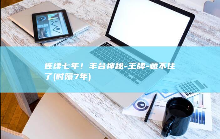 连续七年！丰台神秘-王牌-藏不住了 (时隔7年)