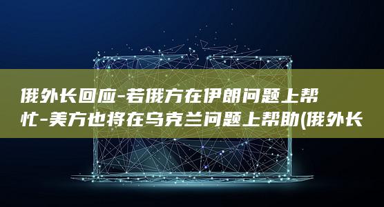 俄外长回应-若俄方在伊朗问题上帮忙-美方也将在乌克兰问题上帮助 (俄外长回应-)