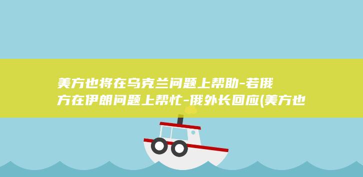 美方也将在乌克兰问题上帮助-若俄方在伊朗问题上帮忙-俄外长回应 (美方也将在乌克兰开战)