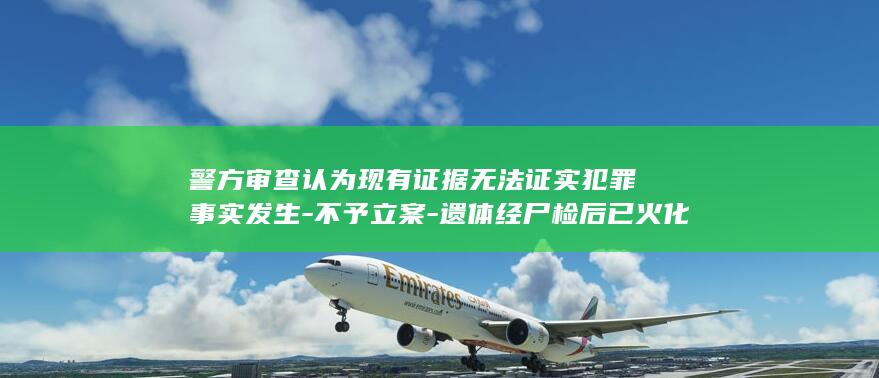 警方审查认为现有证据无法证实犯罪事实发生-不予立案-遗体经尸检后已火化-与男友在黄河边约会后失踪的女孩已找到 (警察局审问犯罪嫌疑人如过放入说明什么)