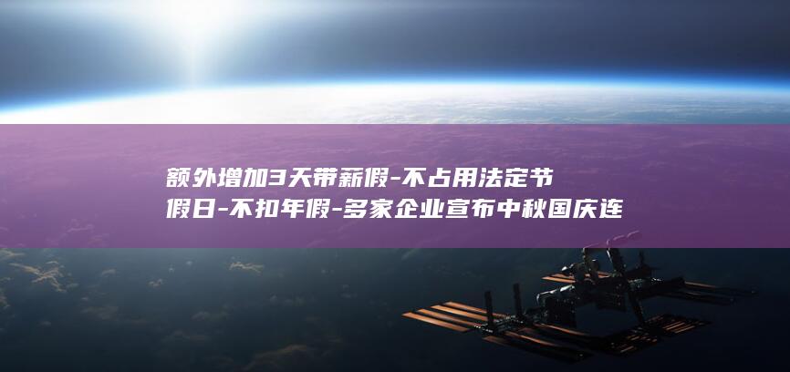 额外增加3天带薪假-不占用法定节假日-不扣年假-多家企业宣布中秋国庆连休13天 (额外增加3天)