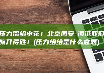压力留给申花！北京国安-海港亚冠旗开得胜！ (压力给给是什么意思)