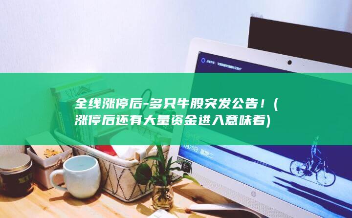 全线涨停后-多只牛股突发公告！ (涨停后还有大量资金进入意味着)