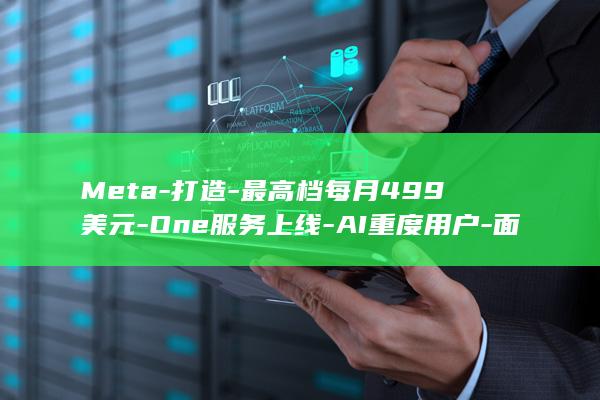 Meta打造最高档每月499美元One服务上线AI重度用