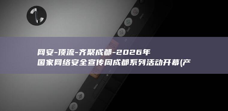 网安-顶流-齐聚成都-2026年国家网络安全宣传周成都系列活动开幕 (产品商标怎么查)