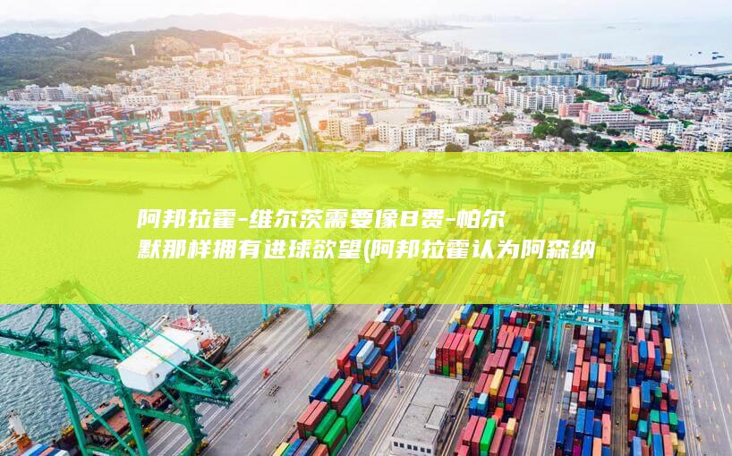 阿邦拉霍-维尔茨需要像B费-帕尔默那样拥有进球欲望 (阿邦拉霍认为阿森纳不会夺冠)