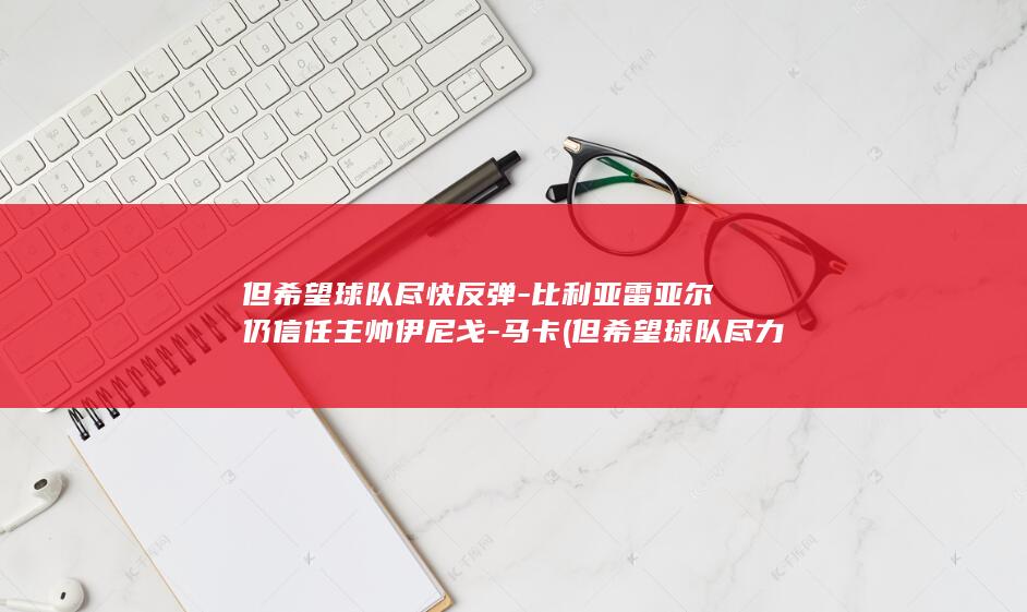 但希望球队尽快反弹-比利亚雷亚尔仍信任主帅伊尼戈-马卡 (但希望球队尽力的句子)