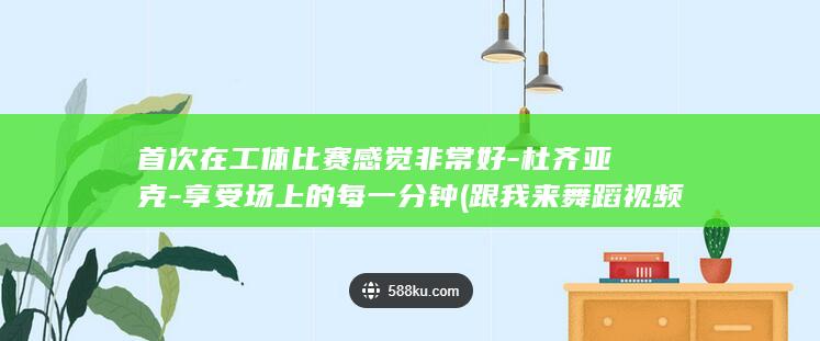 首次在工体比赛感觉非常好-杜齐亚克-享受场上的每一分钟 (跟我来舞蹈视频教学)