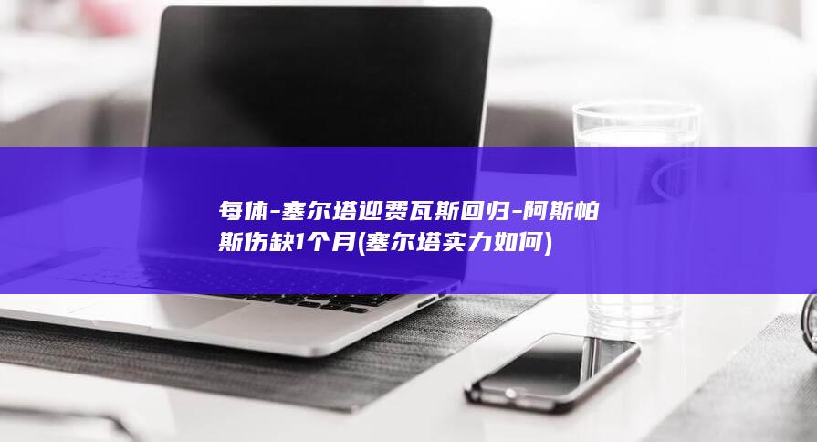 每体-塞尔塔迎费瓦斯回归-阿斯帕斯伤缺1个月 (塞尔塔实力如何)