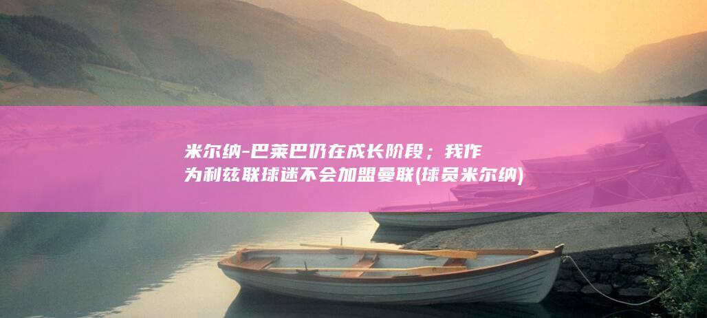 米尔纳-巴莱巴仍在成长阶段;我作为利兹联球迷不会加盟曼联 (球员米尔纳)