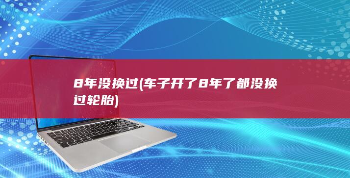 8年没换过 (车子开了8年了都没换过轮胎)