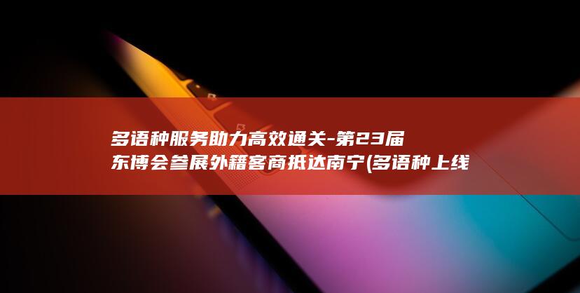 多语种服务助力高效通关-第23届东博会参展外籍客商抵达南宁 (多语种上线)
