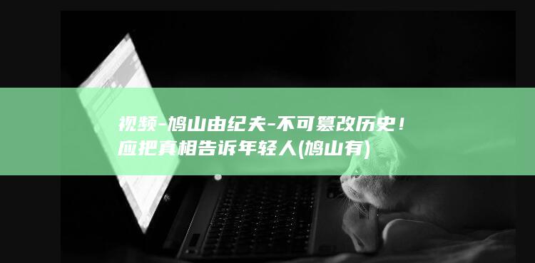 视频-鸠山由纪夫-不可篡改历史！应把真相告诉年轻人 (鸠山有)