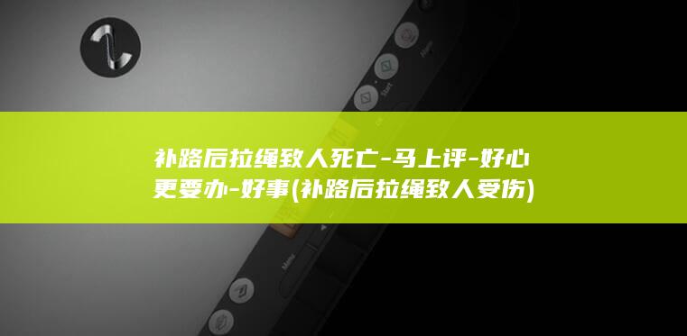 补路后拉绳致人死亡-马上评-好心更要办-好事 (补路后拉绳致人受伤)