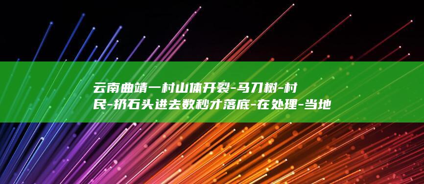云南曲靖一村山体开裂-马刀树-村民-扔石头进去数秒才落底-在处理-当地-山坡现 (云南曲靖村委会公示公告)