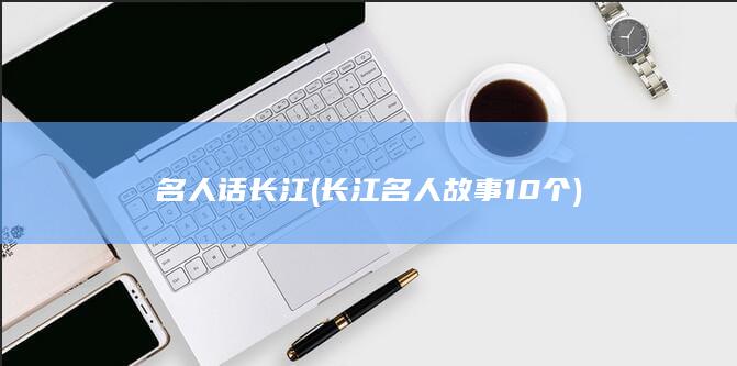 名人话长江 (长江名人故事10个)