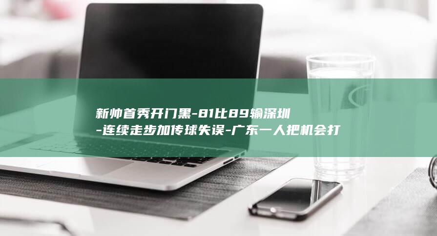 新帅首秀开门黑-81比89输深圳-连续走步加传球失误-广东一人把机会打没了
