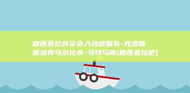 穆西亚拉肯定会入选德国队-克洛普需培养乌尔比希-马特乌斯 (穆西亚拉吧)