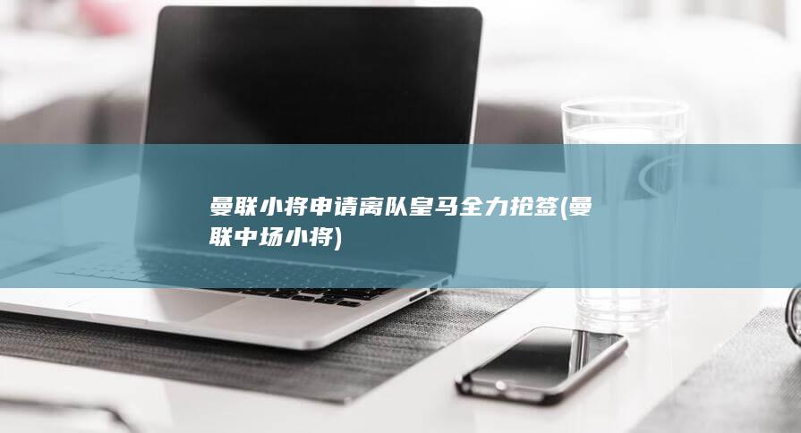 曼联小将申请离队皇马全力抢签 (曼联中场小将)