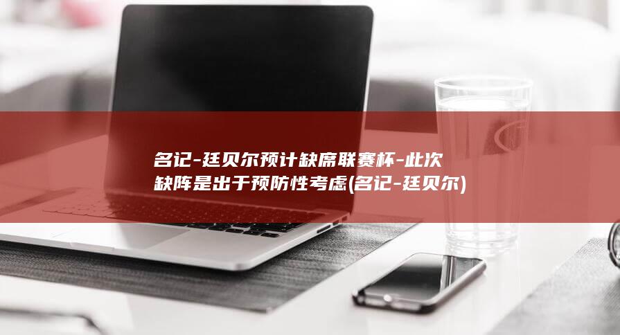 名记-廷贝尔预计缺席联赛杯-此次缺阵是出于预防性考虑 (名记-廷贝尔)