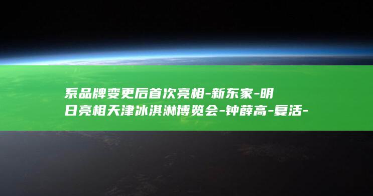 系品牌变更后首次亮相-新东家-明日亮相天津冰淇淋博览会-钟薛高-复活-换了 (品牌变更原因怎么写)