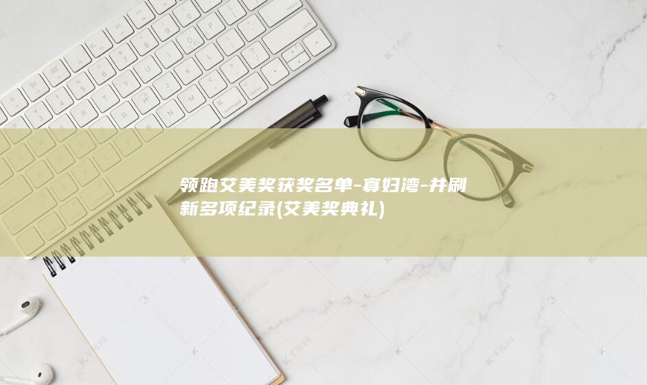 领跑艾美奖获奖名单-寡妇湾-并刷新多项纪录 (艾美奖典礼)