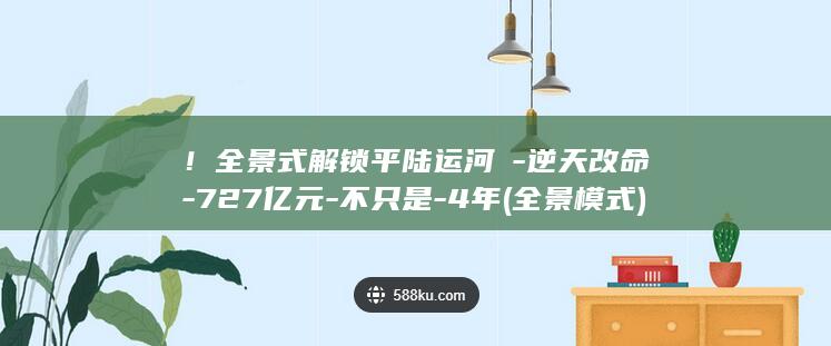 !全景式解锁平陆运河→-逆天改命-727亿元-不只是-4年 (全景模式)